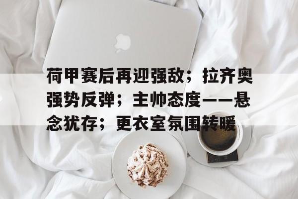 荷甲赛后再迎强敌；拉齐奥强势反弹；主帅态度——悬念犹存；更衣室氛围转暖